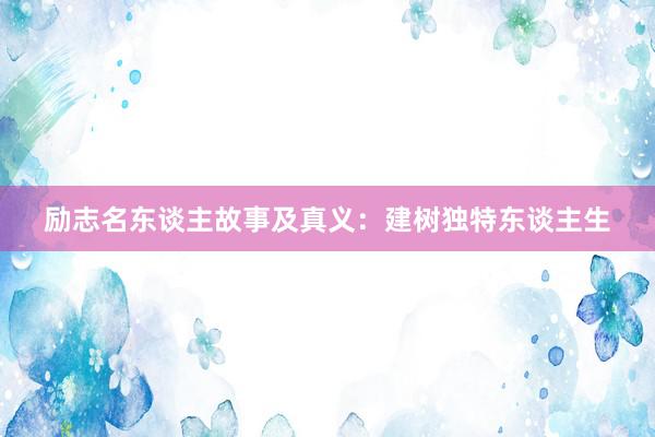 励志名东谈主故事及真义：建树独特东谈主生