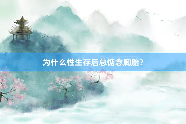 为什么性生存后总惦念胸胎?
