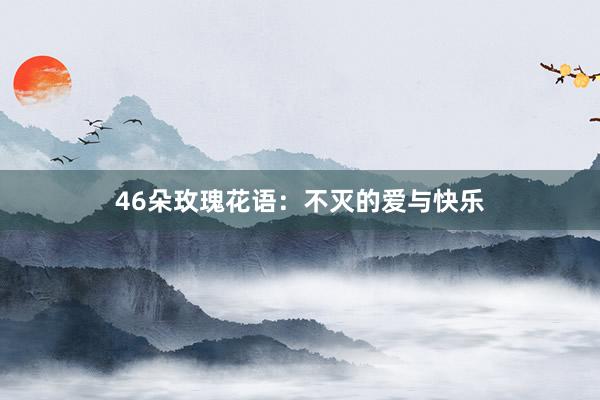 46朵玫瑰花语：不灭的爱与快乐